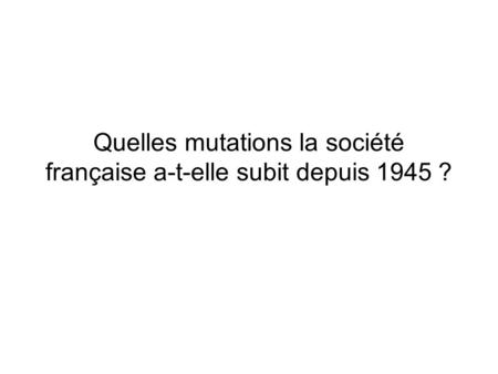 Quelles mutations la société française a-t-elle subit depuis 1945 ?
