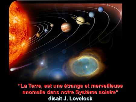 “La Terre, est une étrange et merveilleuse anomalie dans notre Système solaire” disait J. Lovelock.