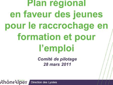 Direction des Lycées Plan régional en faveur des jeunes pour le raccrochage en formation et pour lemploi Comité de pilotage 28 mars 2011.