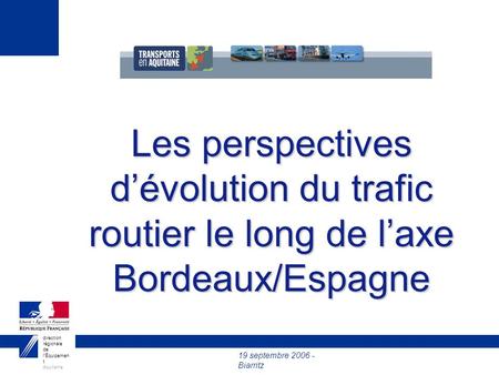 19 septembre 2006 - Biarritz direction régionale de lÉquipemen t Aquitaine Les perspectives dévolution du trafic routier le long de laxe Bordeaux/Espagne.