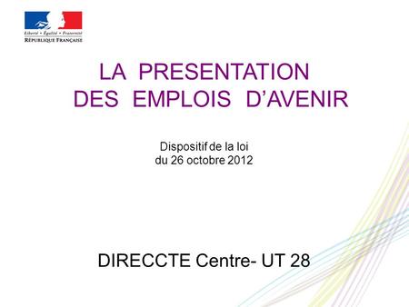 LA PRESENTATION DES EMPLOIS D’AVENIR Dispositif de la loi du 26 octobre 2012 DIRECCTE Centre- UT 28.