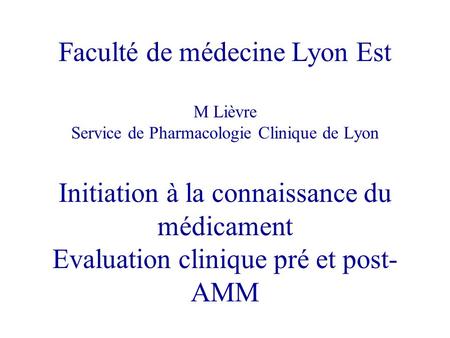 Faculté de médecine Lyon Est M Lièvre Service de Pharmacologie Clinique de Lyon Initiation à la connaissance du médicament Evaluation clinique pré et.