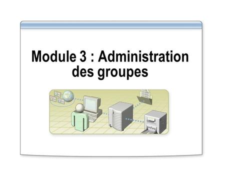 Module 3 : Administration des groupes