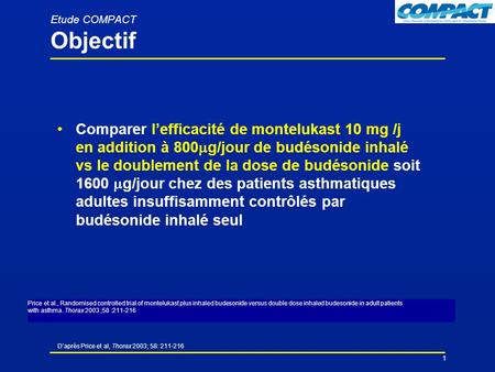 Daprès Price et al, Thorax 2003; 58: 211-216 1 Etude COMPACT Objectif Comparer lefficacité de montelukast 10 mg /j en addition à 800 g/jour de budésonide.