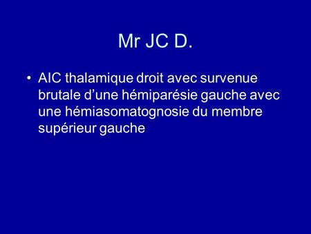 Mr JC D. AIC thalamique droit avec survenue brutale d’une hémiparésie gauche avec une hémiasomatognosie du membre supérieur gauche.