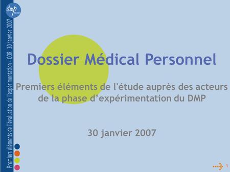1 Dossier Médical Personnel Premiers éléments de l'étude auprès des acteurs de la phase dexpérimentation du DMP 30 janvier 2007.