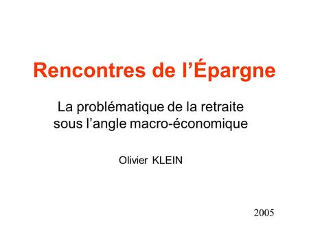 Rencontres de lÉpargne La problématique de la retraite sous langle macro-économique Olivier KLEIN 2005.