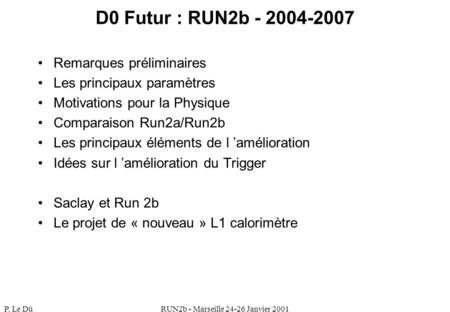 P. Le DûRUN2b - Marseille 24-26 Janvier 2001 D0 Futur : RUN2b - 2004-2007 Remarques préliminaires Les principaux paramètres Motivations pour la Physique.