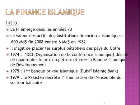Intro: La FI émerge dans les années 70 La valeur des actifs des institutions financières islamiques: 600 Md$ fin 2008 contre 6 Md$ en 1982 Il sagit de.