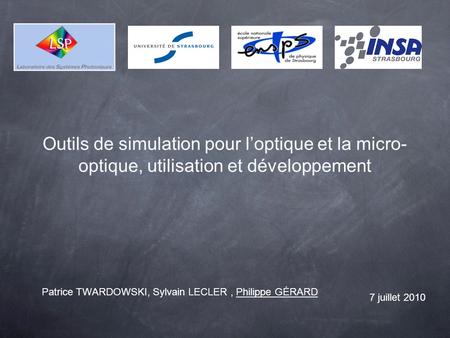 Outils de simulation pour loptique et la micro- optique, utilisation et développement Patrice TWARDOWSKI, Sylvain LECLER, Philippe GÉRARD 7 juillet 2010.