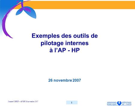 Journée UHRIF – AP HP 26 novembre 2007 1 Exemples des outils de pilotage internes à lAP - HP 26 novembre 2007.