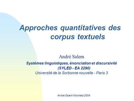 André Salem Montréal 2004 Approches quantitatives des corpus textuels André Salem Systèmes linguistiques, énonciation et discursivité (SYLED - EA 2290)