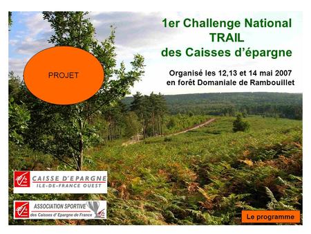 1er Challenge National TRAIL des Caisses dépargne Organisé les 12,13 et 14 mai 2007 en forêt Domaniale de Rambouillet Le programme PROJET.