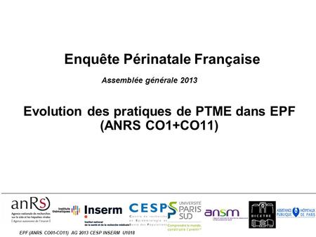 EPF (ANRS CO01-CO11) AG 2013 CESP INSERM U1018 Enquête Périnatale Française Evolution des pratiques de PTME dans EPF (ANRS CO1+CO11) Assemblée générale.