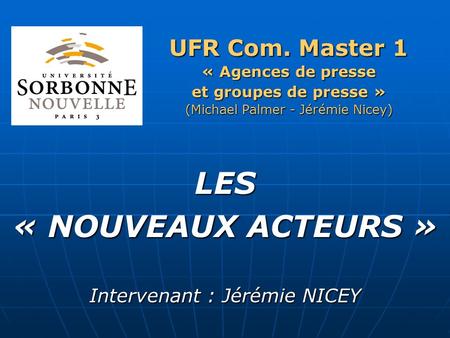 LES « NOUVEAUX ACTEURS » UFR Com. Master 1 Intervenant : Jérémie NICEY