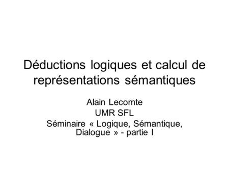 Déductions logiques et calcul de représentations sémantiques Alain Lecomte UMR SFL Séminaire « Logique, Sémantique, Dialogue » - partie I.