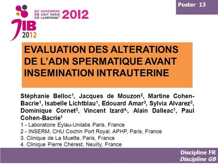 Poster 13 EVALUATION DES ALTERATIONS DE L’ADN SPERMATIQUE AVANT INSEMINATION INTRAUTERINE Stéphanie Belloc1, Jacques de Mouzon2, Martine Cohen-Bacrie1,