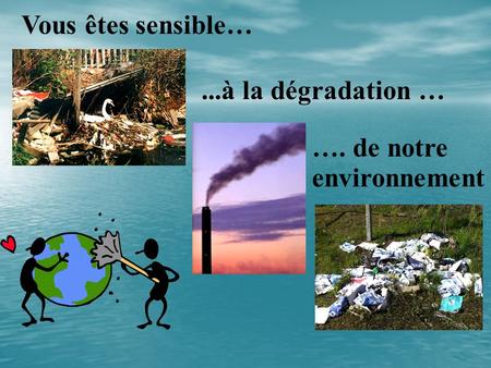 Vous êtes sensible… ...à la dégradation … …. de notre environnement.