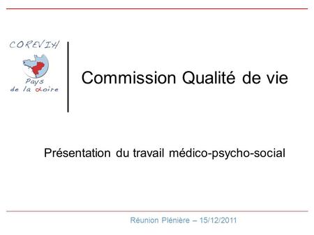 Commission Qualité de vie Réunion Plénière – 15/12/2011 Présentation du travail médico-psycho-social.