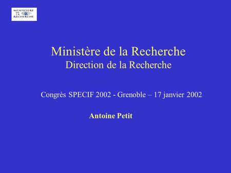 Ministère de la Recherche Direction de la Recherche Congrès SPECIF 2002 - Grenoble – 17 janvier 2002 Antoine Petit.