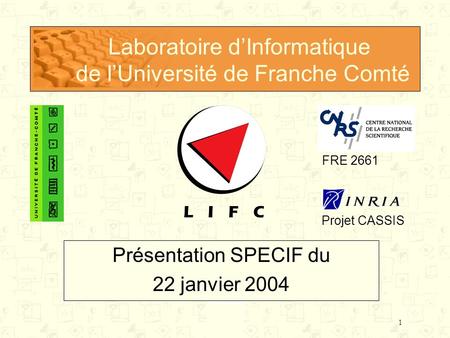 1 Laboratoire dInformatique de lUniversité de Franche Comté Présentation SPECIF du 22 janvier 2004 Projet CASSIS FRE 2661.
