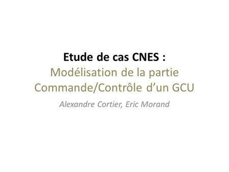 Etude de cas CNES : Modélisation de la partie Commande/Contrôle dun GCU Alexandre Cortier, Eric Morand.
