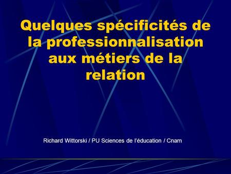 Quelques spécificités de la professionnalisation aux métiers de la relation Richard Wittorski / PU Sciences de l’éducation / Cnam.