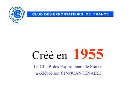 Créé en 1955 Le CLUB des Exportateurs de France