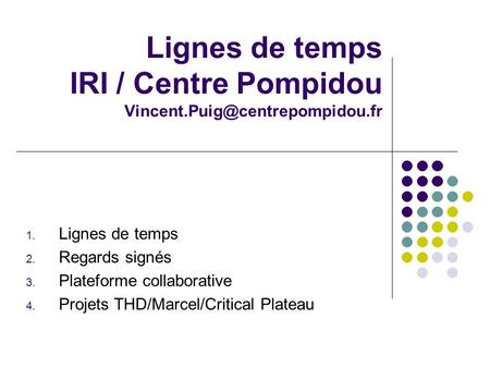 Lignes de temps IRI / Centre Pompidou 1. Lignes de temps 2. Regards signés 3. Plateforme collaborative 4. Projets THD/Marcel/Critical.