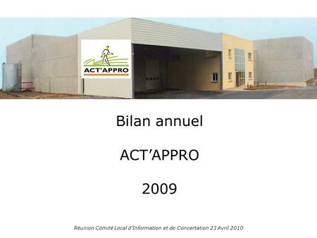 Bilan annuel ACTAPPRO 2009 Réunion Comité Local dInformation et de Concertation 23 Avril 2010.