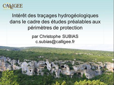 Intérêt des traçages hydrogéologiques dans le cadre des études préalables aux périmètres de protection par Christophe SUBIAS c.subias@calligee.fr.