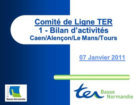 Comité de Ligne TER 1 - Bilan dactivités Caen/Alençon/Le Mans/Tours 07 Janvier 2011.
