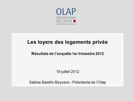 Les loyers des logements privés Résultats de lenquête 1er trimestre 2012 18 juillet 2012 Sabine Baïetto-Beysson - Présidente de lOlap.