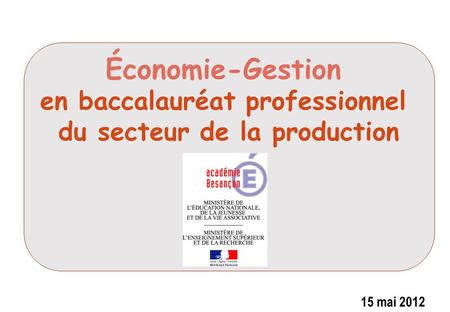 Économie-Gestion en baccalauréat professionnel du secteur de la production 15 mai 2012 FORMATION ECO/GEST EN BAC PRO INDUSTRIEL.