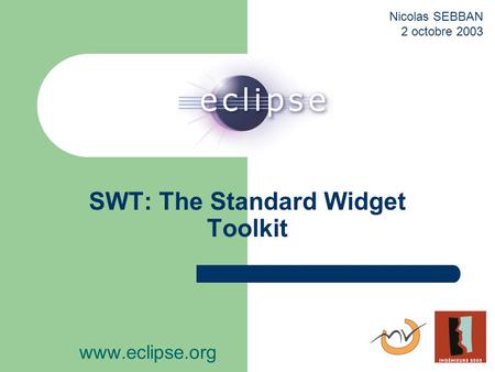 SWT: The Standard Widget Toolkit www.eclipse.org Nicolas SEBBAN 2 octobre 2003.
