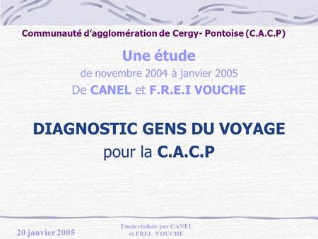 20 janvier 2005 Etude réalisée par CANEL et FREI - VOUCHE Communauté dagglomération de Cergy- Pontoise (C.A.C.P) Une étude de novembre 2004 à janvier 2005.