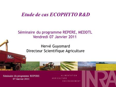 Etude de cas ECOPHYTO R&D Séminaire du programme REPERE, MEDDTL Vendredi 07 Janvier 2011 Hervé Guyomard Directeur Scientifique Agriculture Séminaire du.