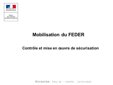 Direccte – Pôle 3E – SADEME – 15/04/2013 Mobilisation du FEDER Contrôle et mise en œuvre de sécurisation.