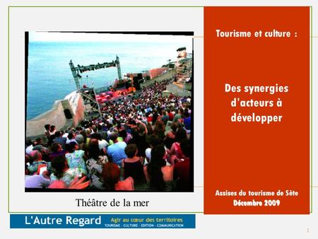 Tourisme et culture : Des synergies dacteurs à développer Assises du tourisme de Sète Décembre 2009 Théâtre de la mer 1.