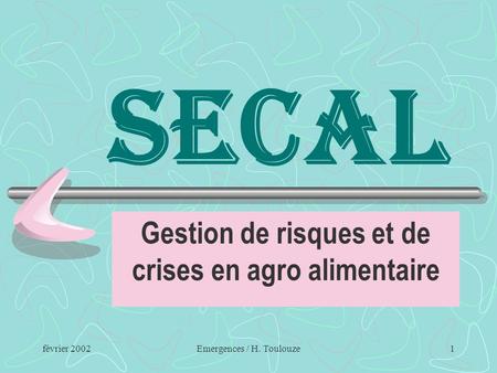 Février 2002Emergences / H. Toulouze1 SECAL Gestion de risques et de crises en agro alimentaire.