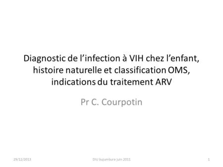 Diagnostic de l’infection à VIH chez l’enfant, histoire naturelle et classification OMS, indications du traitement ARV Pr C. Courpotin 25/03/2017 DIU bujumbura.