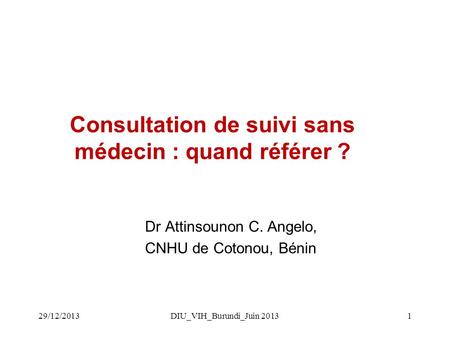 DIU_VIH_Burundi_Juin 20131 Consultation de suivi sans médecin : quand référer ? Dr Attinsounon C. Angelo, CNHU de Cotonou, Bénin 29/12/2013.