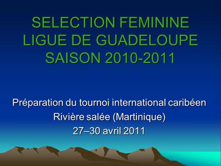 SELECTION FEMININE LIGUE DE GUADELOUPE SAISON 2010-2011 Préparation du tournoi international caribéen Rivière salée (Martinique) 27–30 avril 2011.