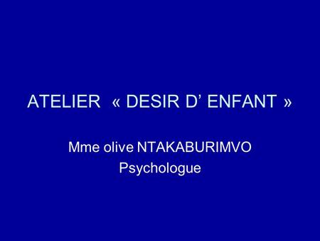ATELIER « DESIR D ENFANT » Mme olive NTAKABURIMVO Psychologue.