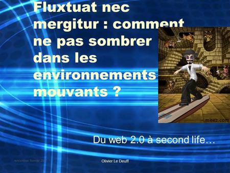 Rencontres formist 2007 Olivier Le Deuff Fluxtuat nec mergitur : comment ne pas sombrer dans les environnements mouvants ? Du web 2.0 à second life…