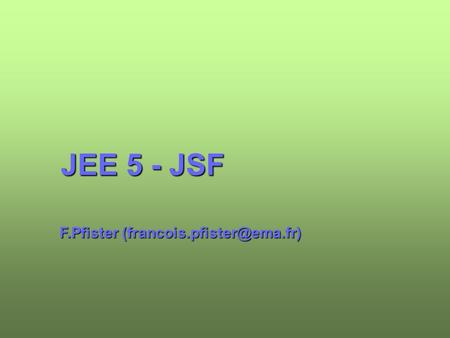 JEE 5 - JSF F.Pfister 2 institut eerie 2007-2008 Les technologies du web Servlets JSP MVC Model 1 : servlets + JSP MVC Model.