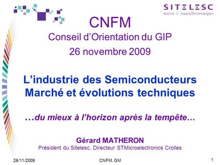 1 26/11/2009CNFM, GM CNFM Conseil dOrientation du GIP 26 novembre 2009 Lindustrie des Semiconducteurs Marché et évolutions techniques … du mieux à lhorizon.