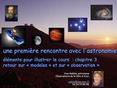 Une première rencontre avec l'astronomie éléments pour illustrer le cours : chapitre 3 retour sur « modeles » et sur « observation » Yves Rabbia, astronome.