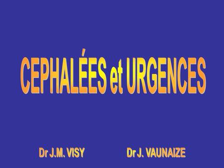CEPHALÉES et URGENCES Dr J.M. VISY Dr J. VAUNAIZE.