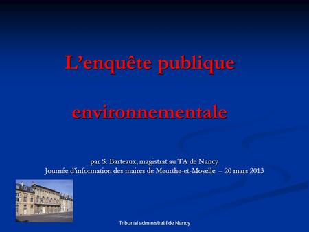 Tribunal administratif de Nancy Lenquête publique environnementale par S. Barteaux, magistrat au TA de Nancy Journée dinformation des maires de Meurthe-et-Moselle.